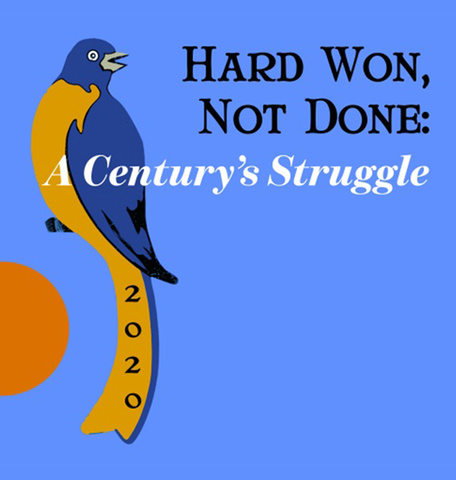 Hard Won, Not Done: A Century's Struggle exhibition promotional poster featuring exhibit title, suffrage era art, and "2020" to represent the year of debut and the 100th anniversary of suffrage in America